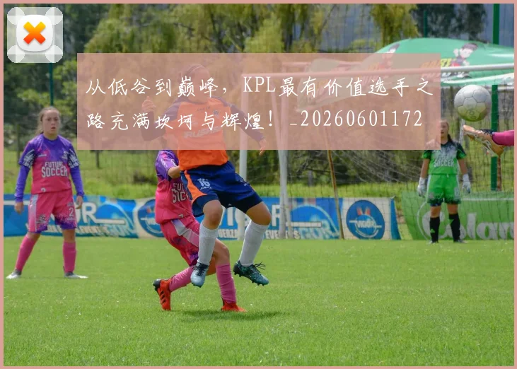 从低谷到巅峰，KPL最有价值选手之路充满坎坷与辉煌！_20260601172937