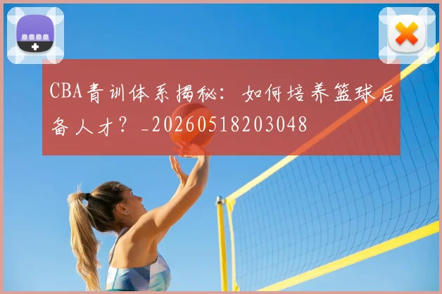 CBA青训体系揭秘：如何培养篮球后备人才？_20260518203048