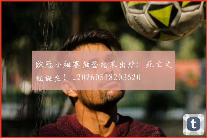 欧冠小组赛抽签结果出炉：死亡之组诞生！_20260518203620