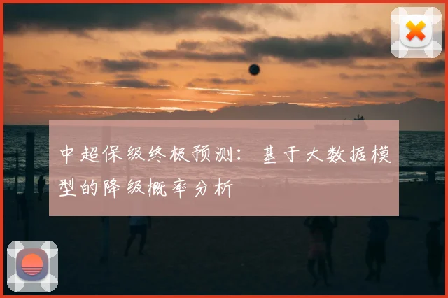 中超保级终极预测:基于大数据模型的降级概率分析
