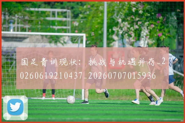 国足青训现状：挑战与机遇并存_20260619210437_20260707015936