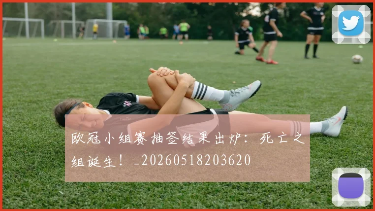 欧冠小组赛抽签结果出炉：死亡之组诞生！_20260518203620