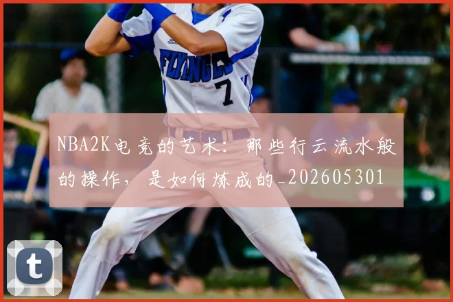 NBA2K电竞的艺术：那些行云流水般的操作，是如何炼成的_20260530143603_20260702044843