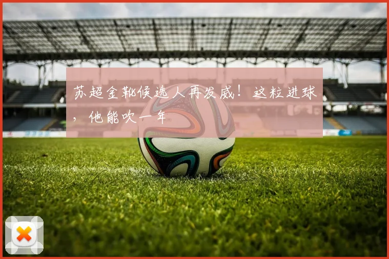 苏超金靴候选人再发威!这粒进球,他能吹一年
