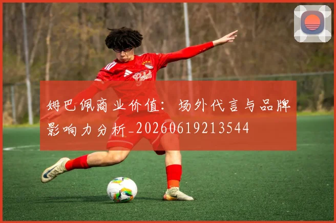 姆巴佩商业价值：场外代言与品牌影响力分析_20260619213544