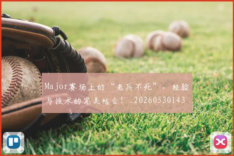 Major赛场上的“老兵不死”,经验与技术的完美结合!_20260530143558