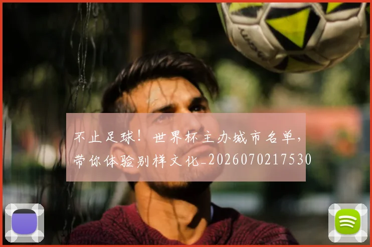 不止足球!世界杯主办城市名单,带你体验别样文化_20260702175300