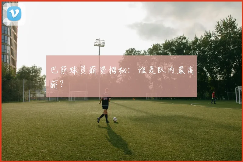 巴萨球员薪资揭秘：谁是队内最高薪？