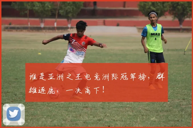谁是亚洲之王电竞洲际冠军榜，群雄逐鹿，一决高下！