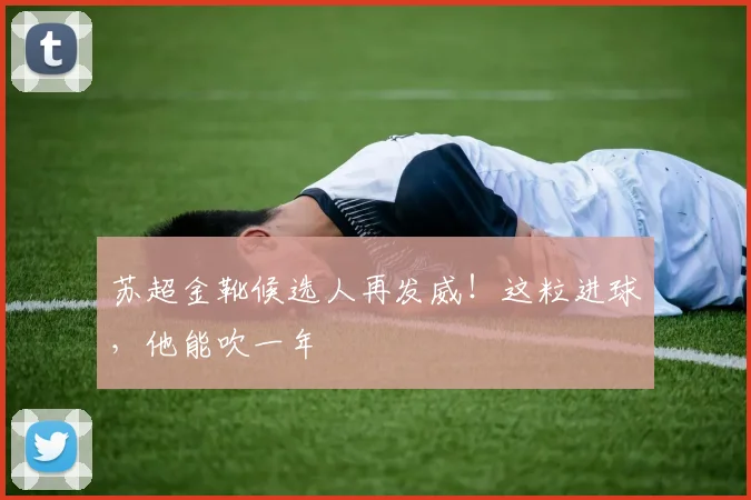 苏超金靴候选人再发威！这粒进球，他能吹一年