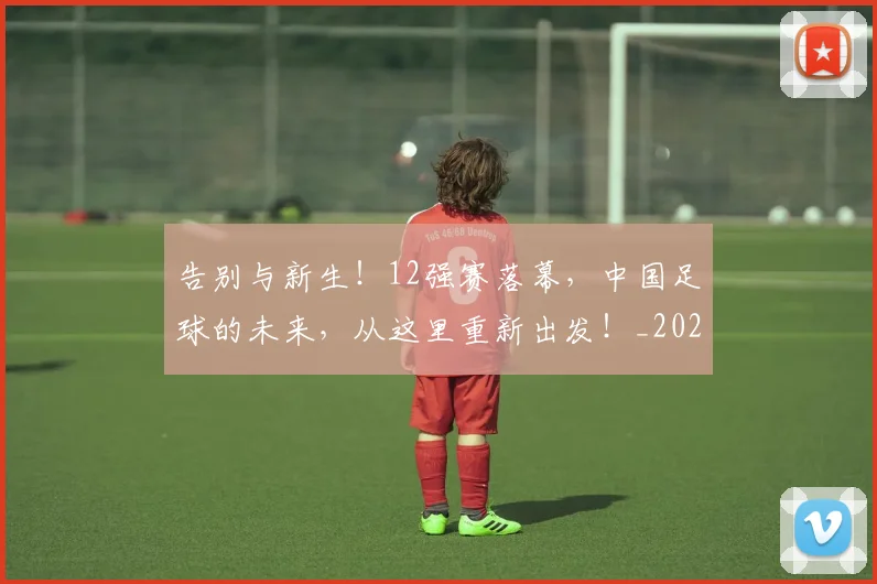 告别与新生！12强赛落幕，中国足球的未来，从这里重新出发！_20260602212850_20260704175419