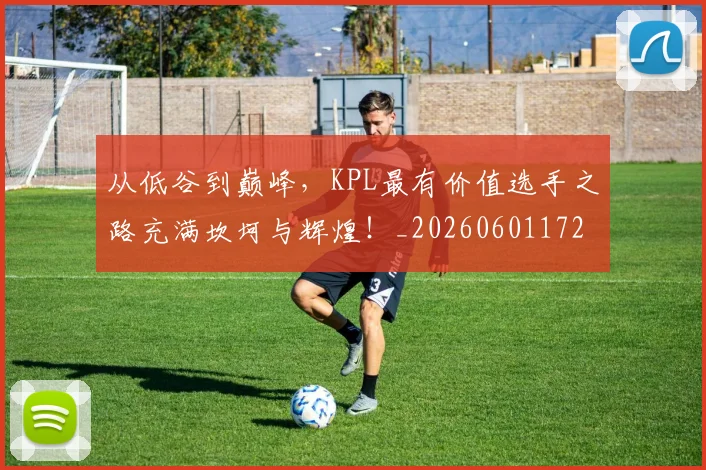 从低谷到巅峰，KPL最有价值选手之路充满坎坷与辉煌！_20260601172937