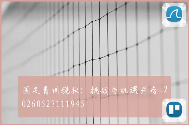 国足青训现状：挑战与机遇并存_20260527111945