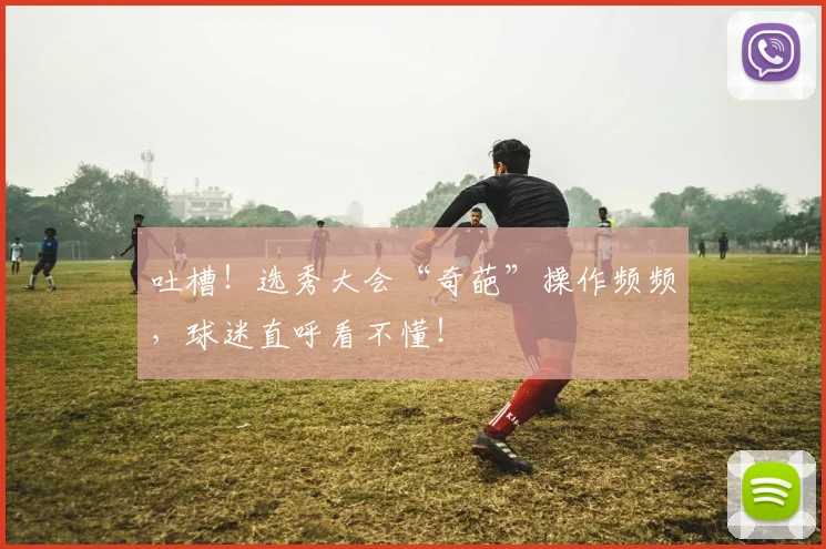 吐槽！选秀大会“奇葩”操作频频，球迷直呼看不懂！