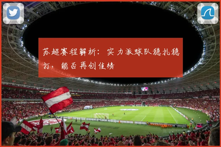 苏超赛程解析:实力派球队稳扎稳打,能否再创佳绩