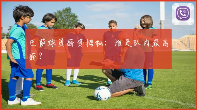 巴萨球员薪资揭秘:谁是队内最高薪?