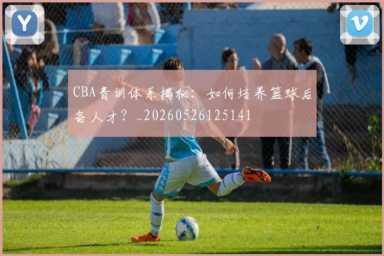 CBA青训体系揭秘：如何培养篮球后备人才？_20260526125141