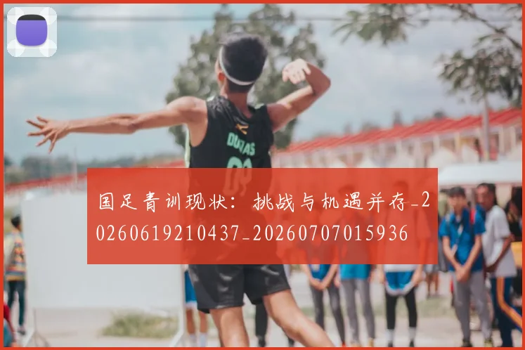 国足青训现状:挑战与机遇并存_20260619210437_20260707015936