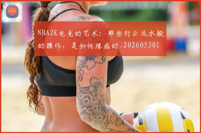 NBA2K电竞的艺术:那些行云流水般的操作,是如何炼成的_20260530143603_20260702044843