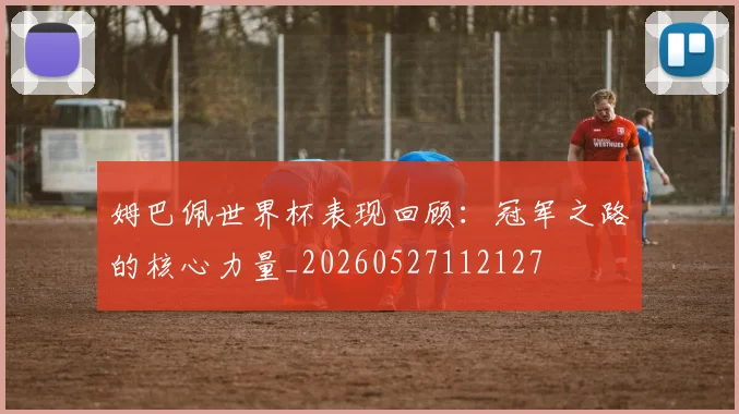 姆巴佩世界杯表现回顾:冠军之路的核心力量_20260527112127