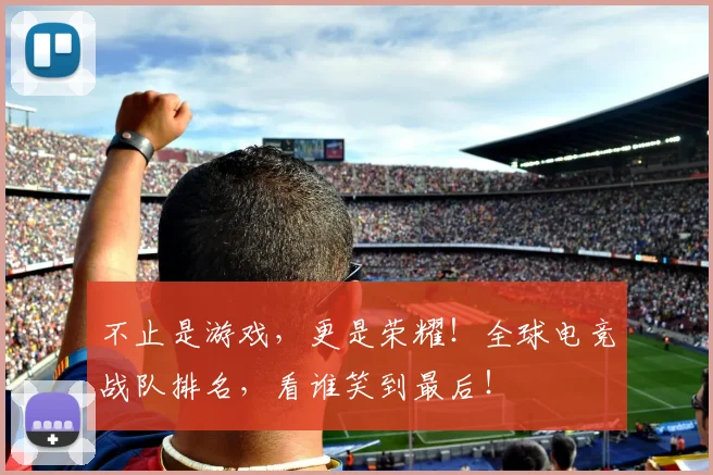 不止是游戏，更是荣耀！全球电竞战队排名，看谁笑到最后！