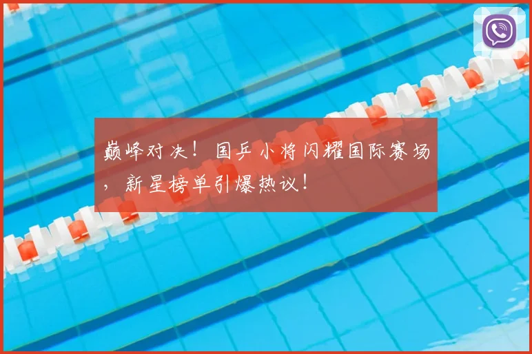 巅峰对决！国乒小将闪耀国际赛场，新星榜单引爆热议！