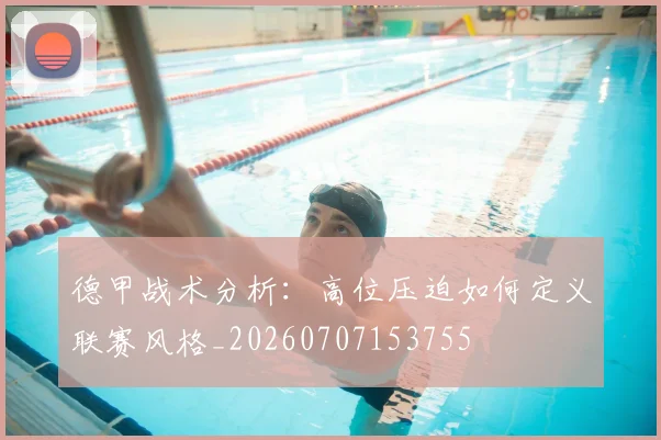 德甲战术分析：高位压迫如何定义联赛风格_20260707153755