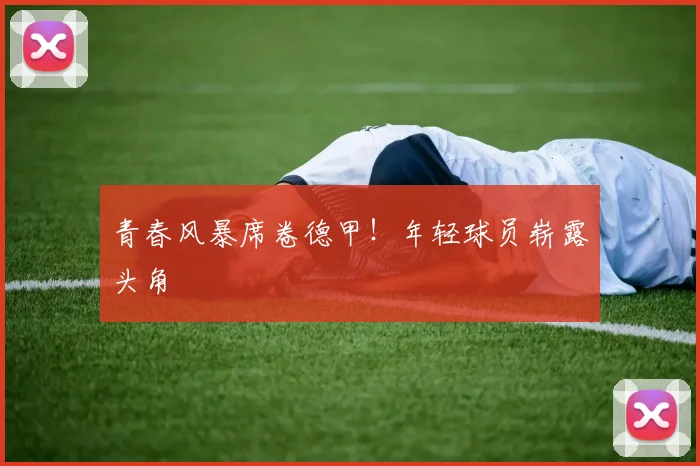 青春风暴席卷德甲!年轻球员崭露头角