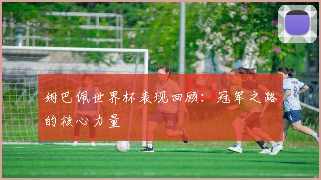 姆巴佩世界杯表现回顾:冠军之路的核心力量
